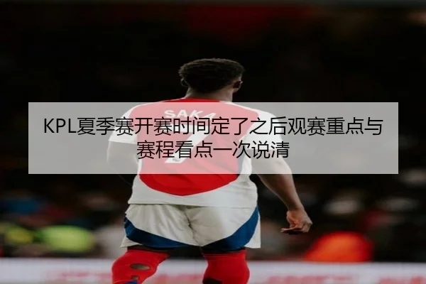 KPL夏季赛开赛时间定了之后观赛重点与赛程看点一次说清（kaiyun）