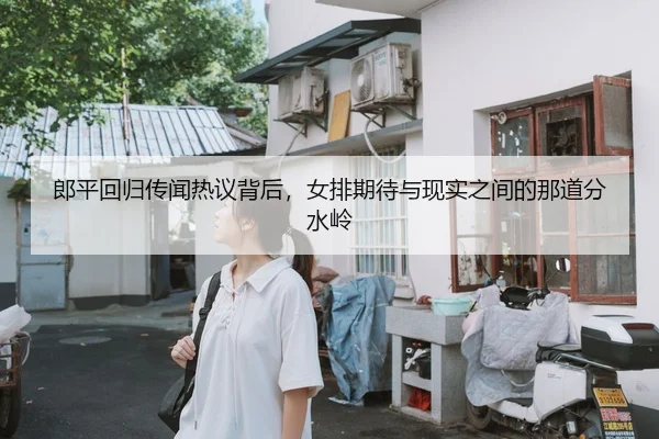 郎平回归传闻热议背后，女排期待与现实之间的那道分水岭 - kaiyun